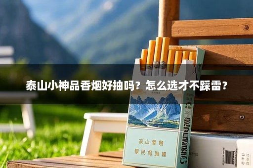 泰山小神品香烟好抽吗？怎么选才不踩雷？