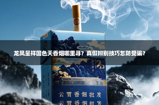 龙凤呈祥国色天香烟哪里寻？真假辨别技巧怎防受骗？