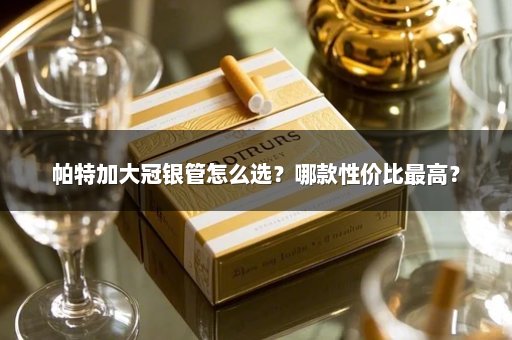 帕特加大冠银管怎么选？哪款性价比最高？